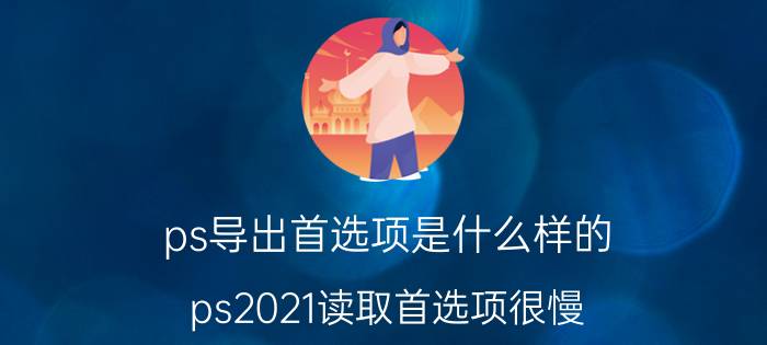 ps导出首选项是什么样的 ps2021读取首选项很慢？